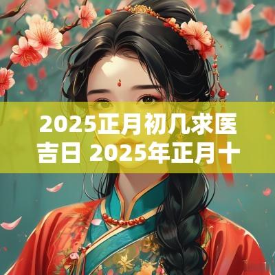 2025正月初几求医吉日 2025年正月十二什么吉日