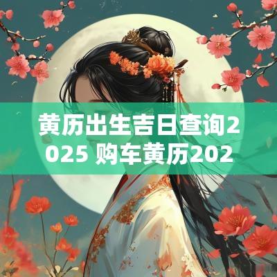 黄历出生吉日查询2025 购车黄历2025吉日查询
