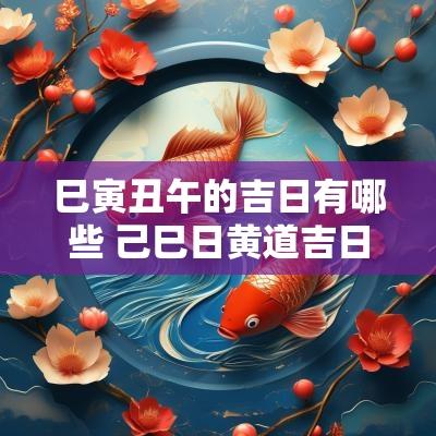 巳寅丑午的吉日有哪些 己巳日黄道吉日查询