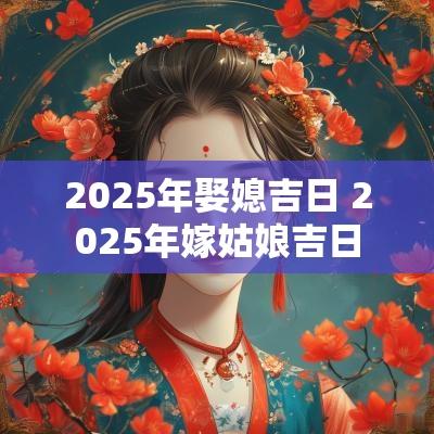 2025年娶媳吉日 2025年嫁姑娘吉日