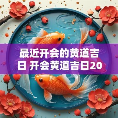 最近开会的黄道吉日 开会黄道吉日2025年