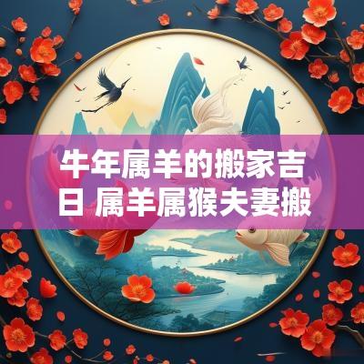 蛇年属羊的搬家吉日 属羊属猴夫妻搬家吉日