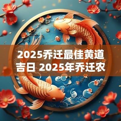 2025乔迁最佳黄道吉日 2025年乔迁农历最佳的吉日一览表