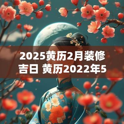 2025黄历2月装修吉日 黄历2025年5月装修吉日