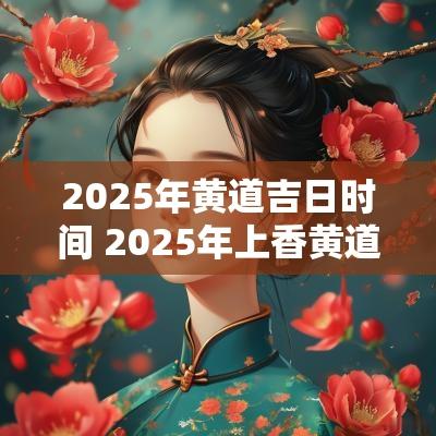 2025年黄道吉日时间 2025年上香黄道吉日