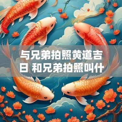 与兄弟拍照黄道吉日 和兄弟拍照叫什么照