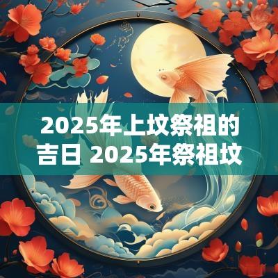 2025年上坟祭祖的吉日 2025年祭祖坟吉日