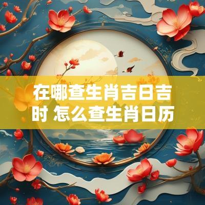 在哪查生肖吉日吉时 怎么查生肖日历