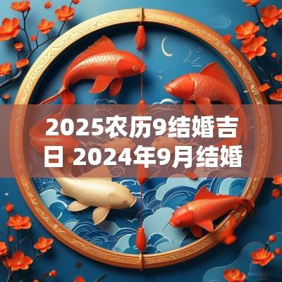2025农历9结婚吉日 2025年9月结婚嫁娶吉日一览表