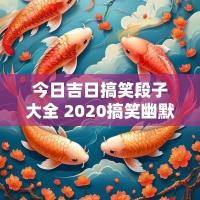 今日吉日搞笑段子大全 2025搞笑幽默段子大全