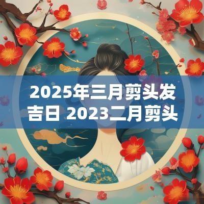 2025年三月剪头发吉日 2025二月剪头发吉日