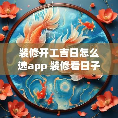 装修开工吉日怎么选app 装修看日子择吉日软件