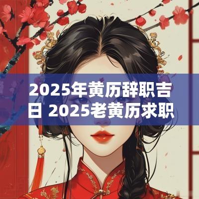 2025年黄历辞职吉日 2025老黄历求职吉日