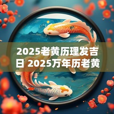2025老黄历理发吉日 2025万年历老黄历看吉日