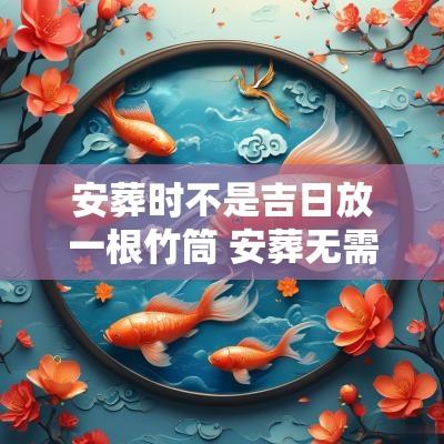 安葬时不是吉日放一根竹筒 安葬无需特定时辰的日子有哪些