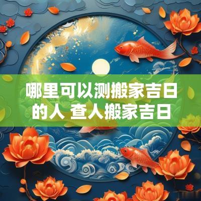 哪里可以测搬家吉日的人 查人搬家吉日有哪些