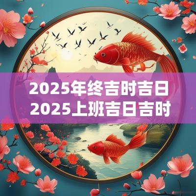 2025年终吉时吉日 2025上班吉日吉时
