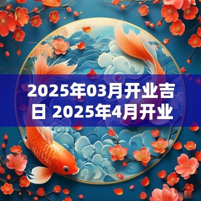 2025年03月开业吉日 2025年4月开业的黄道吉日
