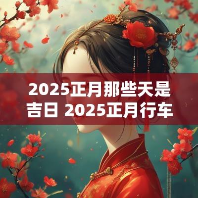 2025正月那些天是吉日 2025正月行车吉日 2025正月那些天是吉日 2025正月行车吉日