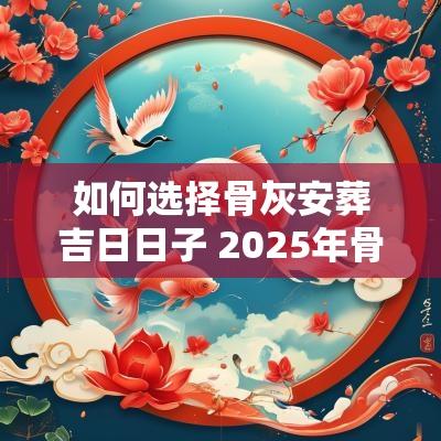 如何选择骨灰安葬吉日日子 2025年骨灰安葬吉日查询