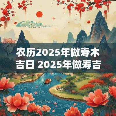 农历2025年做寿木吉日 2025年做寿吉日农历表
