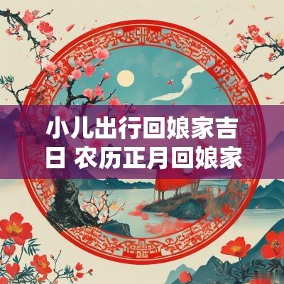 小儿出行回娘家吉日 农历正月回娘家的吉日