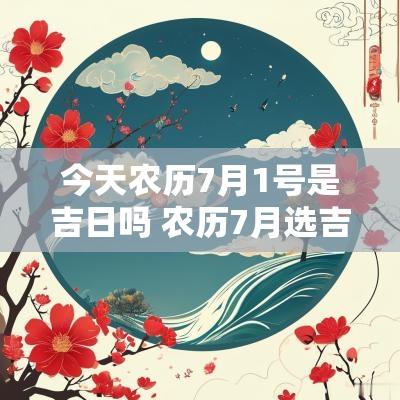 今天农历7月1号是吉日吗 农历7月选吉日搬家