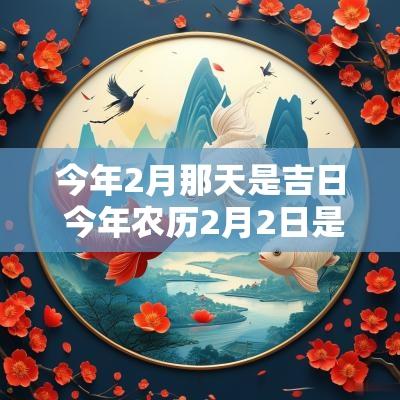 今年2月那天是吉日 今年农历2月2日是几号