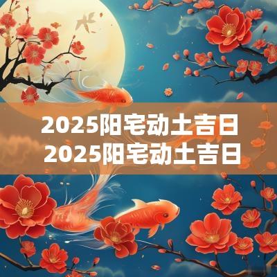 2025阳宅动土吉日 2025阳宅动土吉日查询