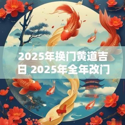 2025年换门黄道吉日 2025年全年改门吉日