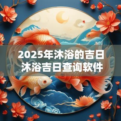 2025年沐浴的吉日 沐浴吉日查询软件下载