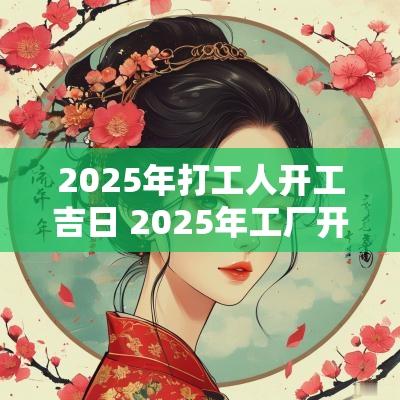 2025年打工人开工吉日 2025年工厂开工吉日