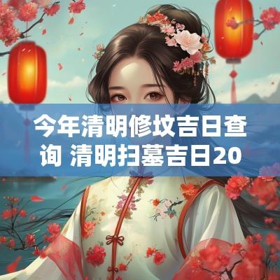 今年清明修坟吉日查询 清明扫墓吉日2025
