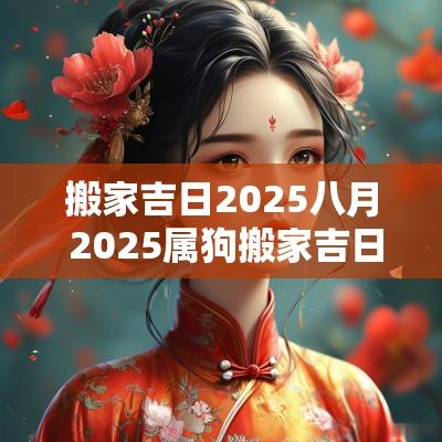 搬家吉日2025八月 2025属狗搬家吉日吉时