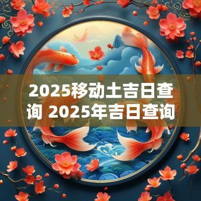 2025移动土吉日查询 2025年吉日查询