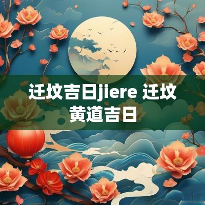 迁坟吉日jiere 迁坟黄道吉日