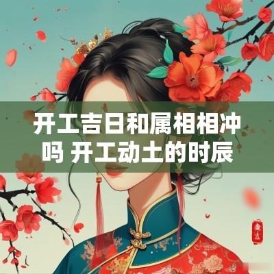 开工吉日和属相相冲吗 开工动土的时辰与自己相冲