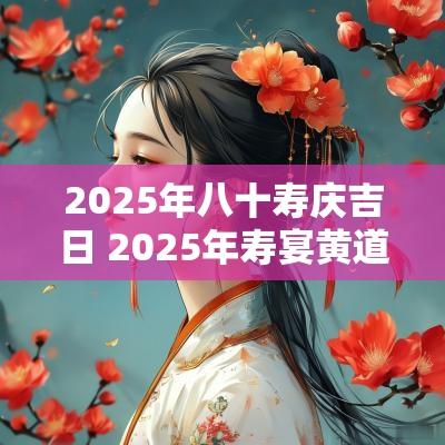 2025年八十寿庆吉日 2025年寿宴黄道吉日
