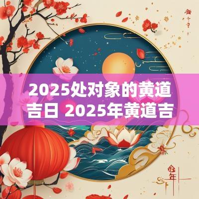 2025处对象的黄道吉日 2025年黄道吉日适合结婚
