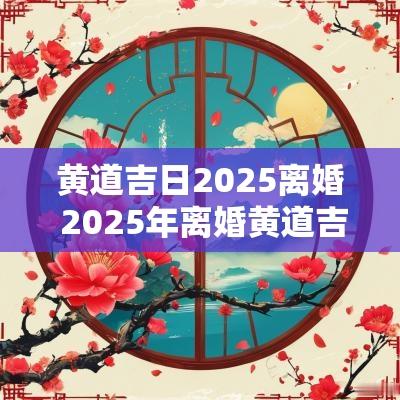 黄道吉日2025离婚 2025年离婚黄道吉日
