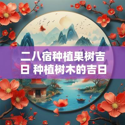 二八宿种植果树吉日 种植树木的吉日吉时