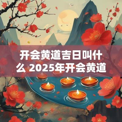 开会黄道吉日叫什么 2025年开会黄道吉日