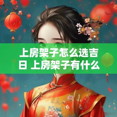 上房架子怎么选吉日 上房架子有什么讲究