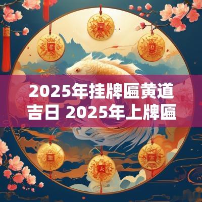 2025年挂牌匾黄道吉日 2025年上牌匾吉日