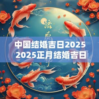 中国结婚吉日2025 2025正月结婚吉日