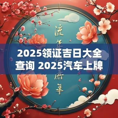 2025领证吉日大全查询 2025汽车上牌吉日查询