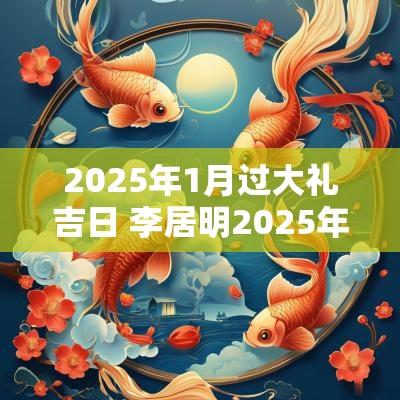 2025年1月过大礼吉日 李居明2025年1月吉日