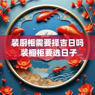 装厨柜需要择吉日吗 装橱柜要选日子