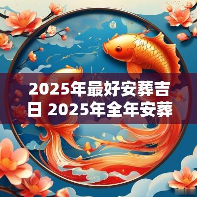 2025年最好安葬吉日 2025年全年安葬吉日大全