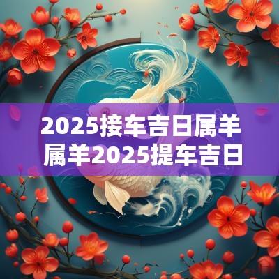 2025接车吉日属羊 属羊2025提车吉日查询
